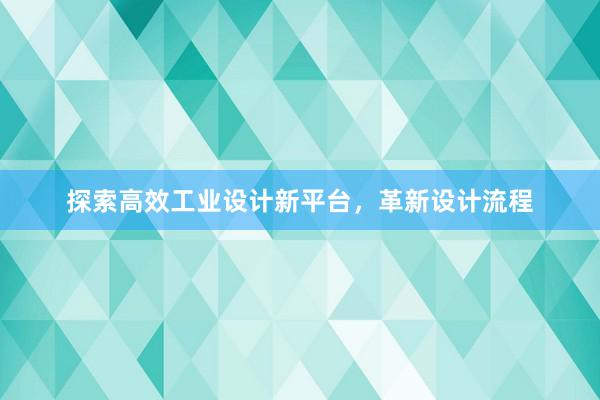 探索高效工业设计新平台，革新设计流程