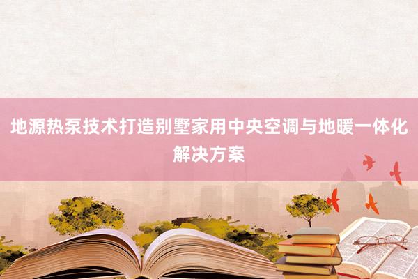 地源热泵技术打造别墅家用中央空调与地暖一体化解决方案